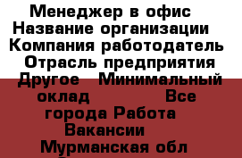 Менеджер в офис › Название организации ­ Компания-работодатель › Отрасль предприятия ­ Другое › Минимальный оклад ­ 22 000 - Все города Работа » Вакансии   . Мурманская обл.,Оленегорск г.